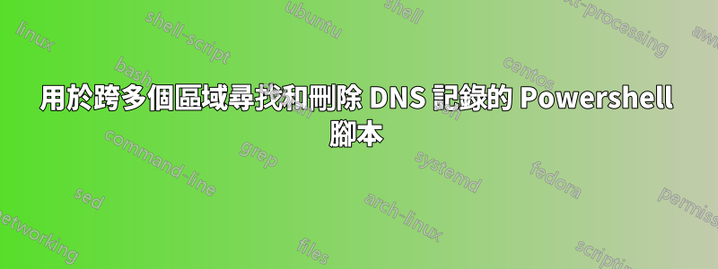 用於跨多個區域尋找和刪除 DNS 記錄的 Powershell 腳本