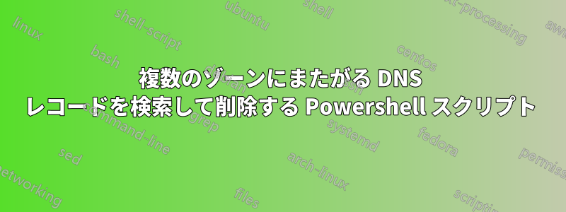 複数のゾーンにまたがる DNS レコードを検索して削除する Powershell スクリプト