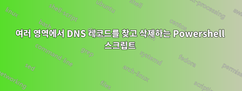 여러 영역에서 DNS 레코드를 찾고 삭제하는 Powershell 스크립트