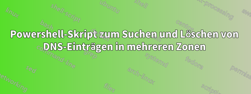 Powershell-Skript zum Suchen und Löschen von DNS-Einträgen in mehreren Zonen