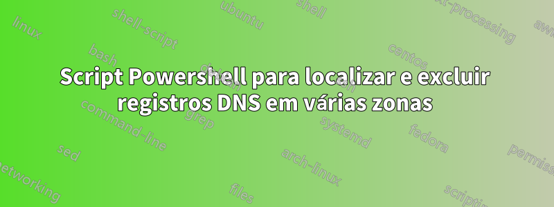 Script Powershell para localizar e excluir registros DNS em várias zonas