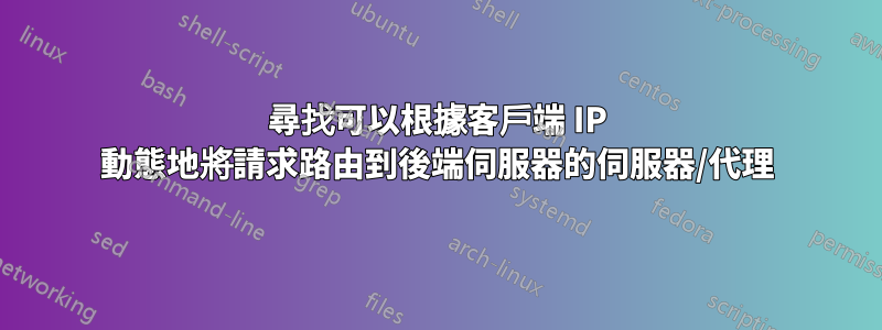 尋找可以根據客戶端 IP 動態地將請求路由到後端伺服器的伺服器/代理