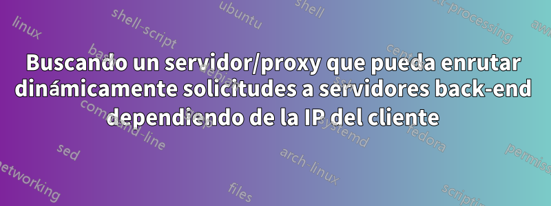 Buscando un servidor/proxy que pueda enrutar dinámicamente solicitudes a servidores back-end dependiendo de la IP del cliente