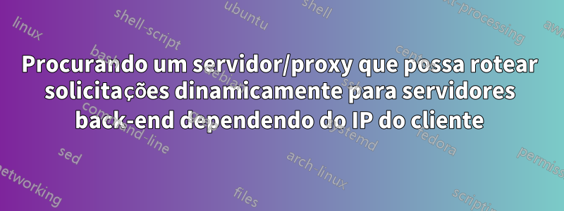 Procurando um servidor/proxy que possa rotear solicitações dinamicamente para servidores back-end dependendo do IP do cliente