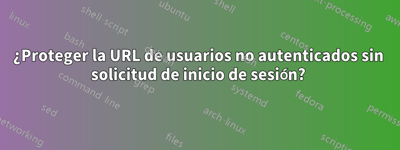 ¿Proteger la URL de usuarios no autenticados sin solicitud de inicio de sesión?