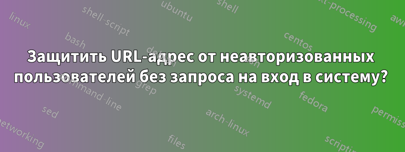 Защитить URL-адрес от неавторизованных пользователей без запроса на вход в систему?