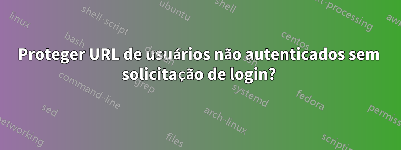 Proteger URL de usuários não autenticados sem solicitação de login?