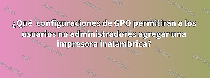 ¿Qué configuraciones de GPO permitirán a los usuarios no administradores agregar una impresora inalámbrica?