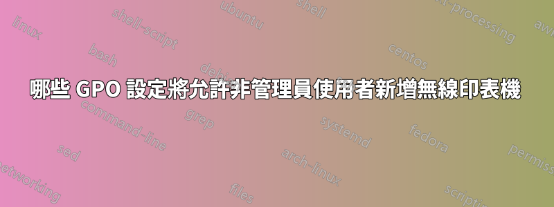 哪些 GPO 設定將允許非管理員使用者新增無線印表機