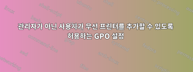 관리자가 아닌 사용자가 무선 프린터를 추가할 수 있도록 허용하는 GPO 설정