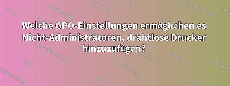 Welche GPO-Einstellungen ermöglichen es Nicht-Administratoren, drahtlose Drucker hinzuzufügen?