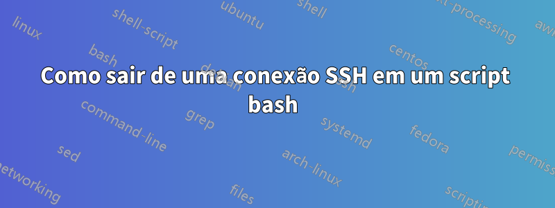 Como sair de uma conexão SSH em um script bash 