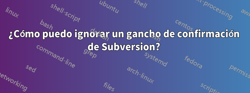 ¿Cómo puedo ignorar un gancho de confirmación de Subversion?