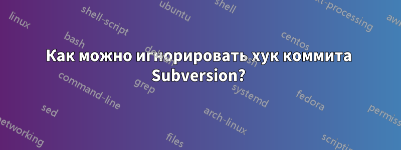 Как можно игнорировать хук коммита Subversion?