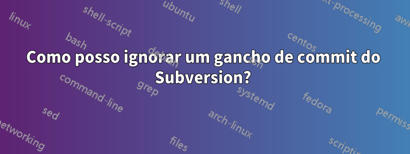 Como posso ignorar um gancho de commit do Subversion?