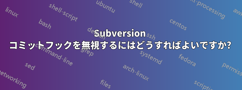 Subversion コミットフックを無視するにはどうすればよいですか?