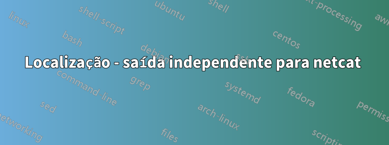 Localização - saída independente para netcat