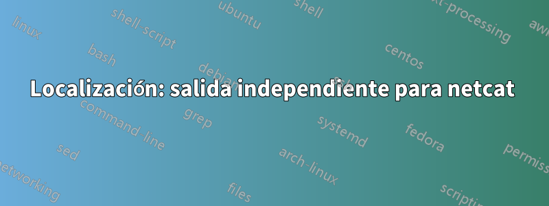 Localización: salida independiente para netcat