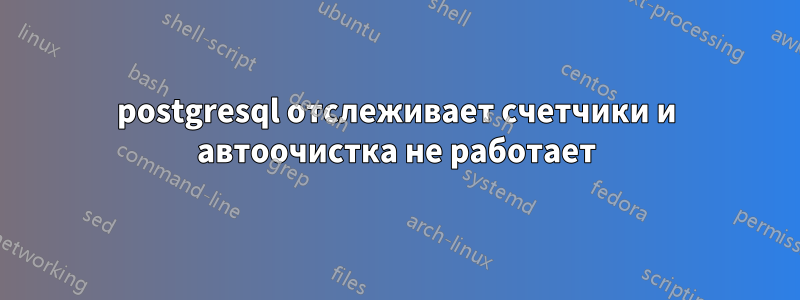 postgresql отслеживает счетчики и автоочистка не работает