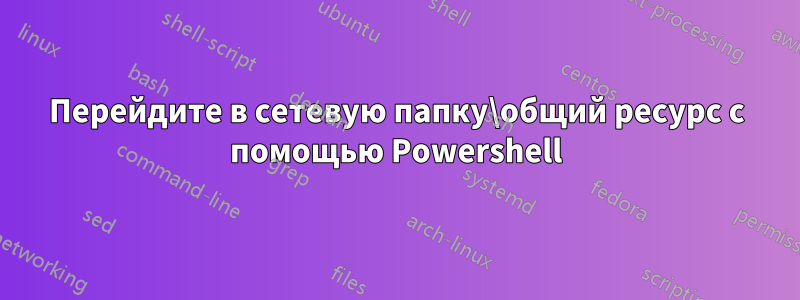 Перейдите в сетевую папку\общий ресурс с помощью Powershell