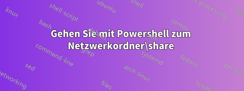 Gehen Sie mit Powershell zum Netzwerkordner\share