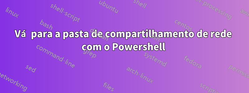 Vá para a pasta de compartilhamento de rede com o Powershell