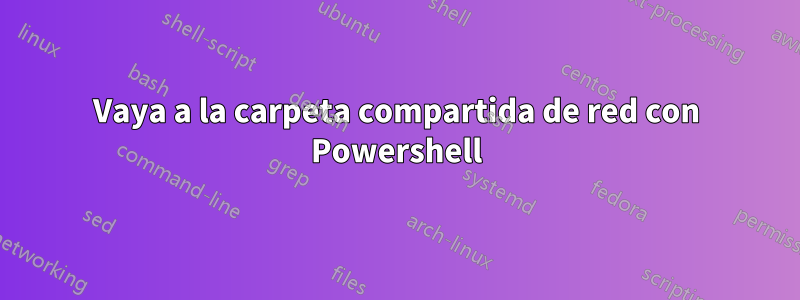 Vaya a la carpeta compartida de red con Powershell