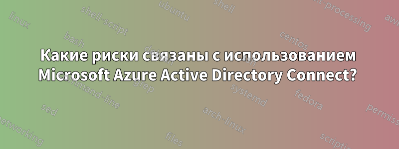 Какие риски связаны с использованием Microsoft Azure Active Directory Connect?