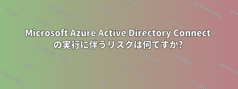 Microsoft Azure Active Directory Connect の実行に伴うリスクは何ですか?