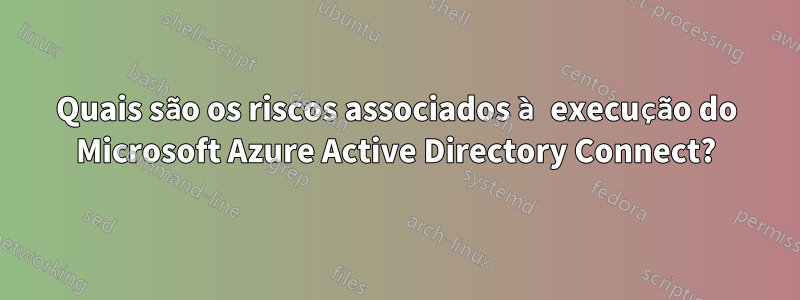 Quais são os riscos associados à execução do Microsoft Azure Active Directory Connect?