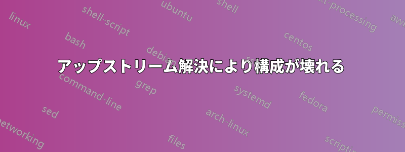 アップストリーム解決により構成が壊れる