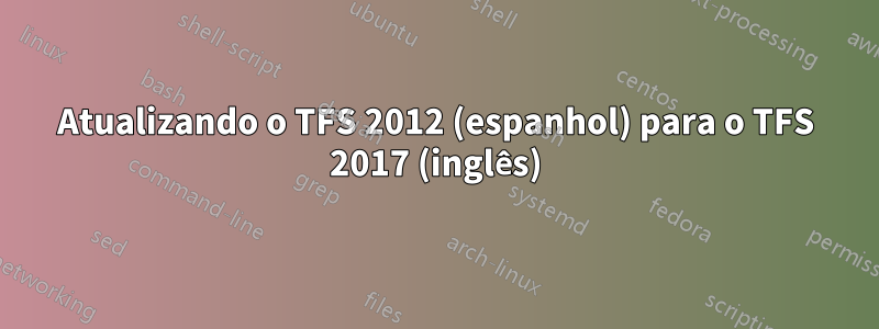 Atualizando o TFS 2012 (espanhol) para o TFS 2017 (inglês)