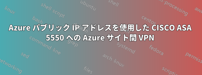 Azure パブリック IP アドレスを使用した CISCO ASA 5550 への Azure サイト間 VPN