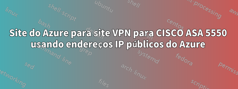 Site do Azure para site VPN para CISCO ASA 5550 usando endereços IP públicos do Azure