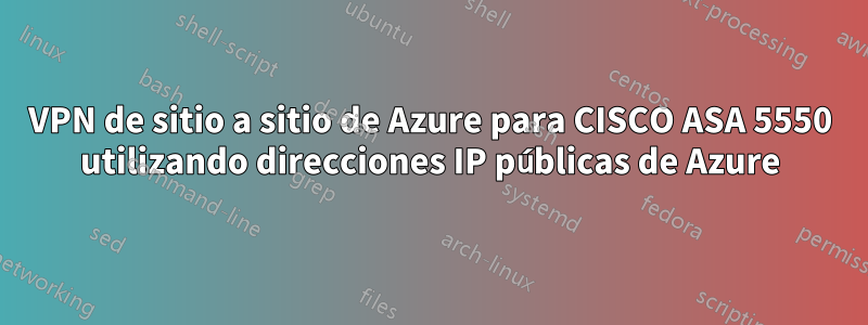 VPN de sitio a sitio de Azure para CISCO ASA 5550 utilizando direcciones IP públicas de Azure