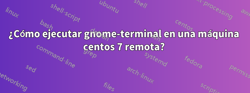 ¿Cómo ejecutar gnome-terminal en una máquina centos 7 remota?