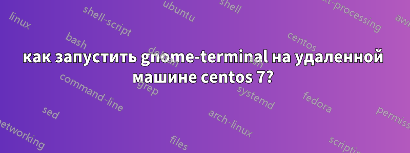 как запустить gnome-terminal на удаленной машине centos 7?