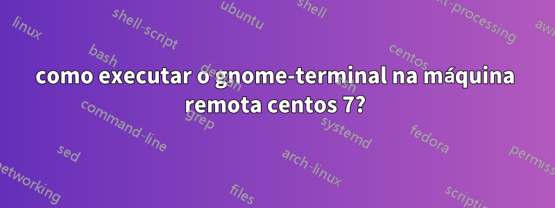 como executar o gnome-terminal na máquina remota centos 7?