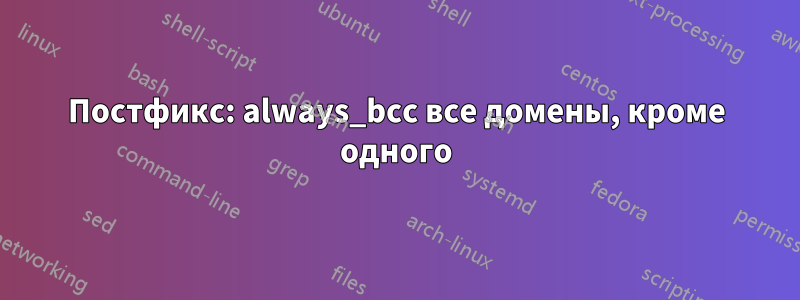 Постфикс: always_bcc все домены, кроме одного