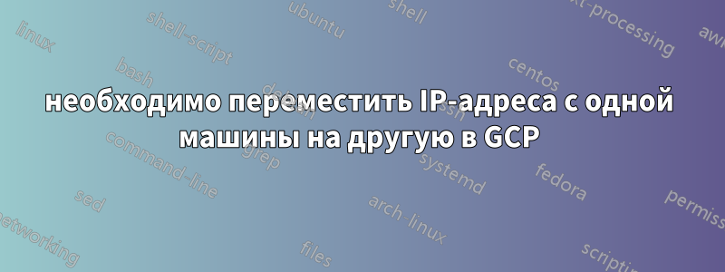 необходимо переместить IP-адреса с одной машины на другую в GCP