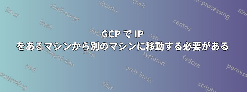 GCP で IP をあるマシンから別のマシンに移動する必要がある