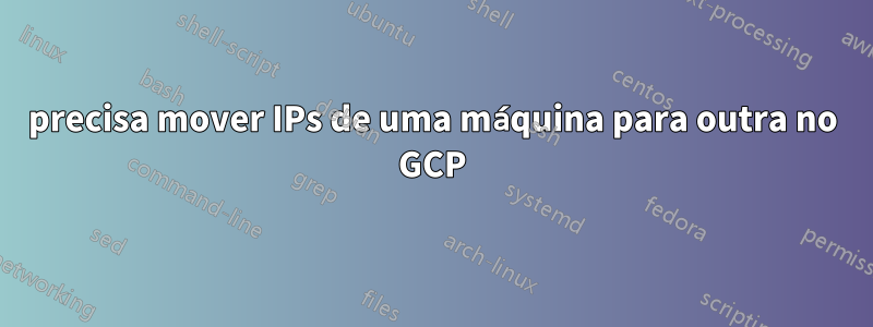 precisa mover IPs de uma máquina para outra no GCP