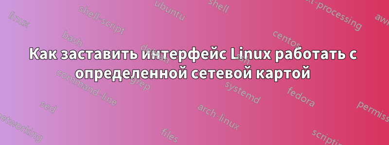 Как заставить интерфейс Linux работать с определенной сетевой картой