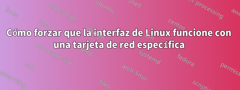 Cómo forzar que la interfaz de Linux funcione con una tarjeta de red específica