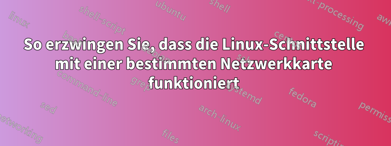 So erzwingen Sie, dass die Linux-Schnittstelle mit einer bestimmten Netzwerkkarte funktioniert