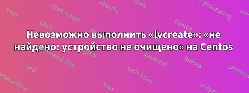 Невозможно выполнить «lvcreate»: «не найдено: устройство не очищено» на Centos