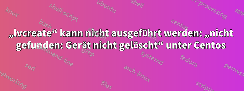 „lvcreate“ kann nicht ausgeführt werden: „nicht gefunden: Gerät nicht gelöscht“ unter Centos