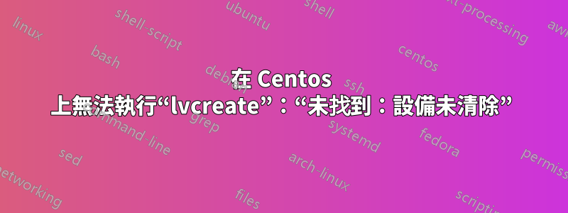 在 Centos 上無法執行“lvcreate”：“未找到：設備未清除”