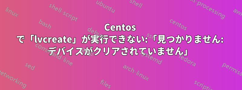 Centos で「lvcreate」が実行できない:「見つかりません: デバイスがクリアされていません」