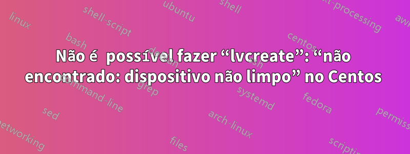 Não é possível fazer “lvcreate”: “não encontrado: dispositivo não limpo” no Centos